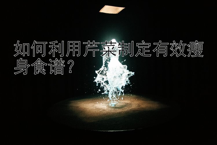 如何利用芹菜制定有效瘦身食譜？