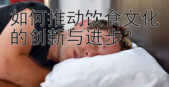 如何推動(dòng)飲食文化的創(chuàng)新與進(jìn)步？