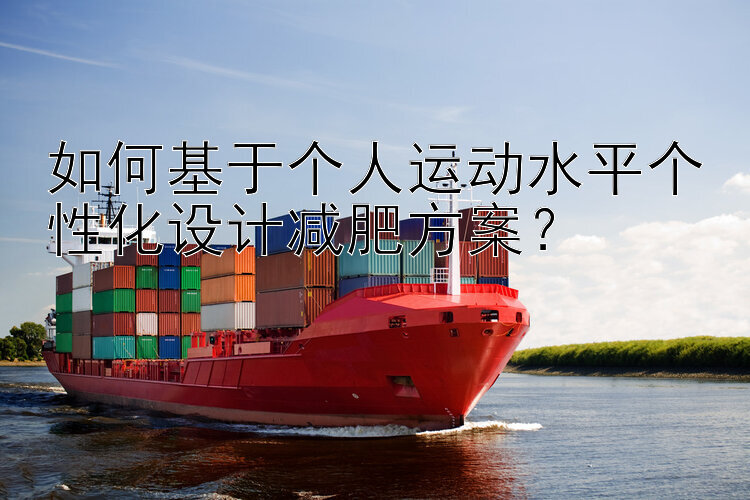 如何基于個(gè)人運(yùn)動(dòng)水平個(gè)性化設(shè)計(jì)減肥方案？