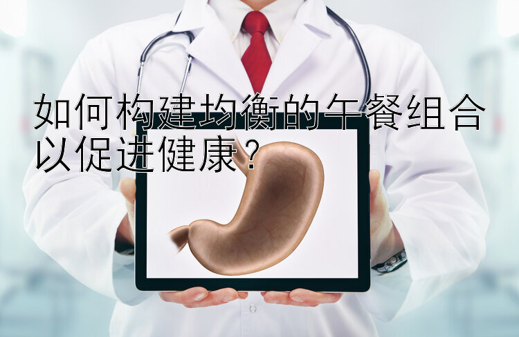 如何構(gòu)建均衡的午餐組合以促進(jìn)健康？