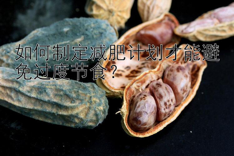 如何制定減肥計(jì)劃才能避免過(guò)度節(jié)食？