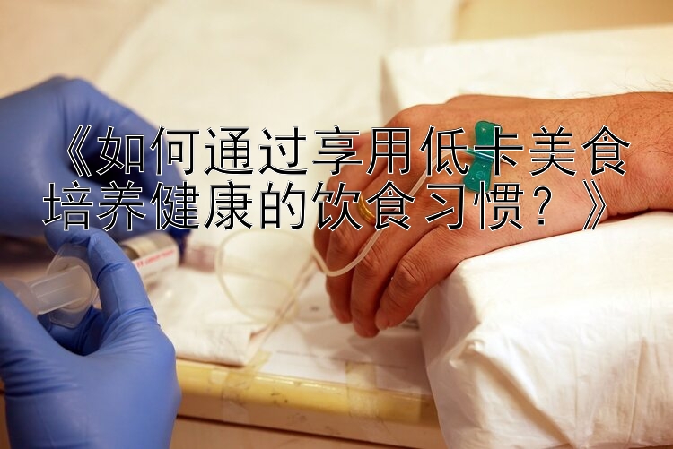 《如何通過(guò)享用低卡美食培養(yǎng)健康的飲食習(xí)慣？》