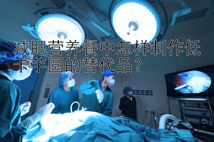 減肥營(yíng)養(yǎng)餐中怎樣制作低卡芋圓的替代品？