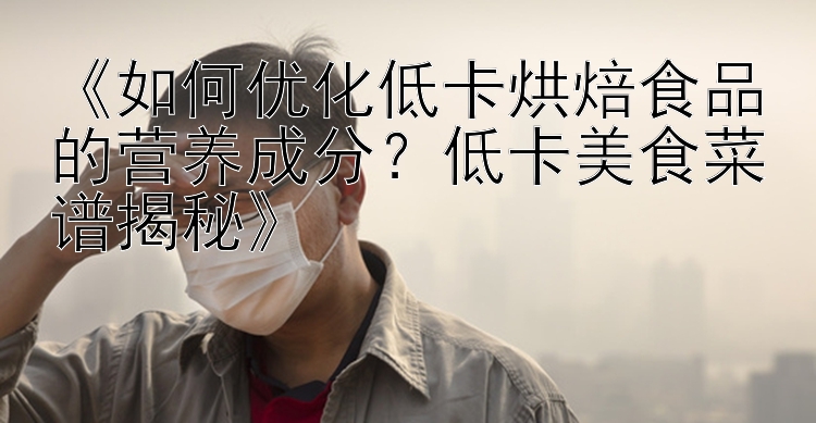《如何優(yōu)化低卡烘焙食品的營(yíng)養(yǎng)成分？低卡美食菜譜揭秘》