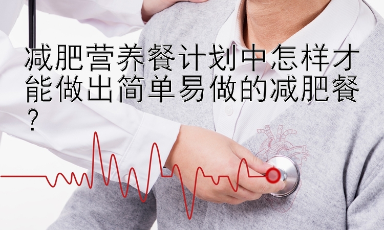 減肥營(yíng)養(yǎng)餐計(jì)劃中怎樣才能做出簡(jiǎn)單易做的減肥餐？