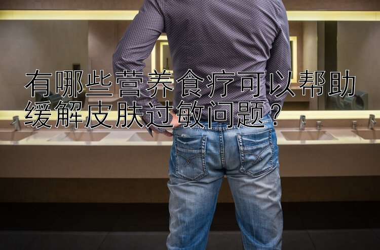 有哪些營(yíng)養(yǎng)食療可以幫助緩解皮膚過(guò)敏問(wèn)題？