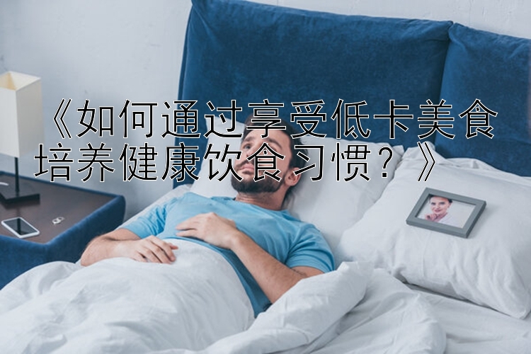《如何通過(guò)享受低卡美食培養(yǎng)健康飲食習(xí)慣？》