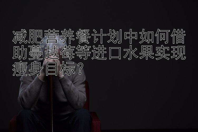 減肥營(yíng)養(yǎng)餐計(jì)劃中如何借助蔓越莓等進(jìn)口水果實(shí)現(xiàn)瘦身目標(biāo)？