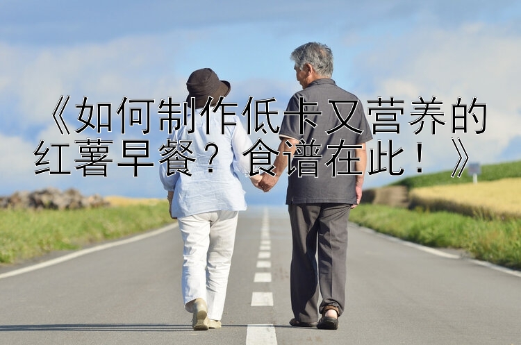 《如何制作低卡又營(yíng)養(yǎng)的紅薯早餐？食譜在此！》